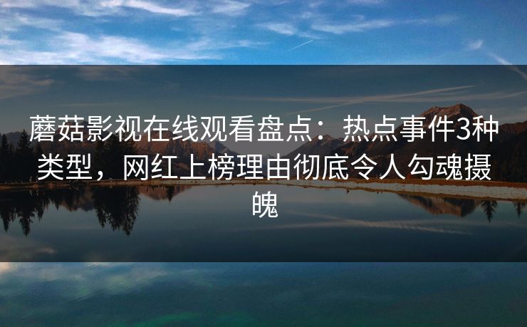 蘑菇影视在线观看盘点：热点事件3种类型，网红上榜理由彻底令人勾魂摄魄