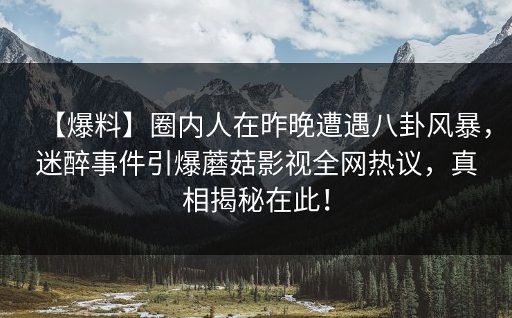【爆料】圈内人在昨晚遭遇八卦风暴，迷醉事件引爆蘑菇影视全网热议，真相揭秘在此！