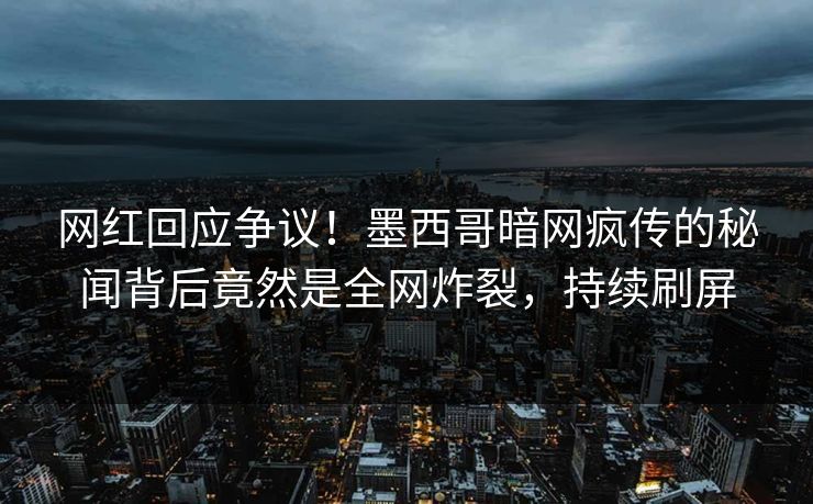 网红回应争议!墨西哥暗网疯传的秘闻背后竟然是全网炸裂,持续刷屏 网红回应争议!墨西哥暗网疯传的秘闻背后竟然是全网炸裂,持续刷屏