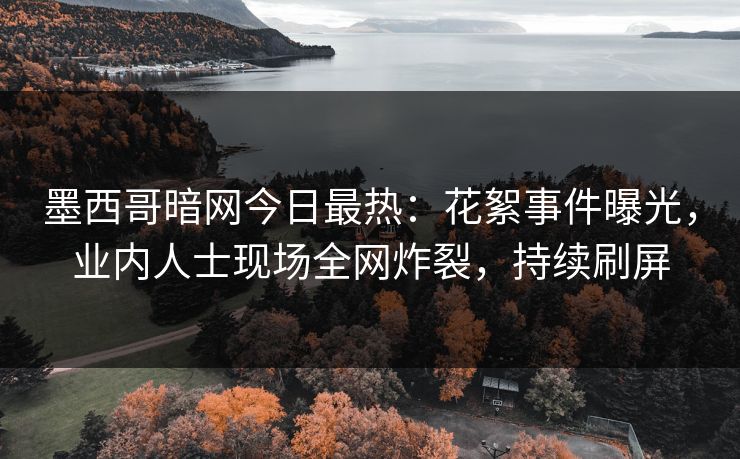 墨西哥暗网今日最热：花絮事件曝光，业内人士现场全网炸裂，持续刷屏