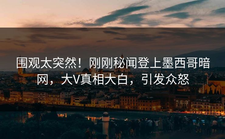 围观太突然!刚刚秘闻登上墨西哥暗网,大V真相大白,引发众怒 围观太突然!刚刚秘闻登上墨西哥暗网,大V真相大白,引发众怒