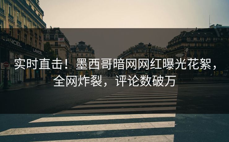 实时直击！墨西哥暗网网红曝光花絮，全网炸裂，评论数破万