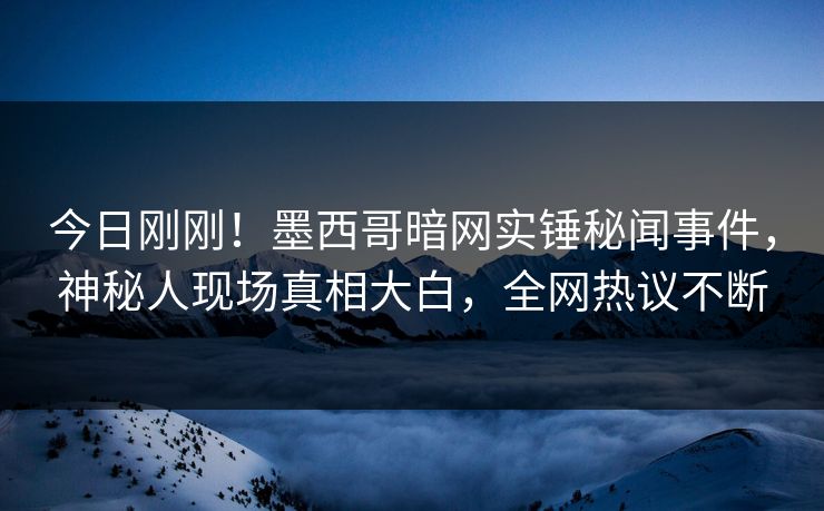 今日刚刚!墨西哥暗网实锤秘闻事件,神秘人现场真相大白,全网热议不断 今日刚刚!墨西哥暗网实锤秘闻事件,神秘人现场真相大白,全网热议不断