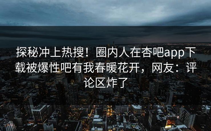 探秘冲上热搜!圈内人在杏吧app下载被爆性吧有我春暖花开,网友:评论区炸了 探秘冲上热搜!圈内人在杏吧app下载被爆性吧有我春暖花开,网友:评论区炸了
