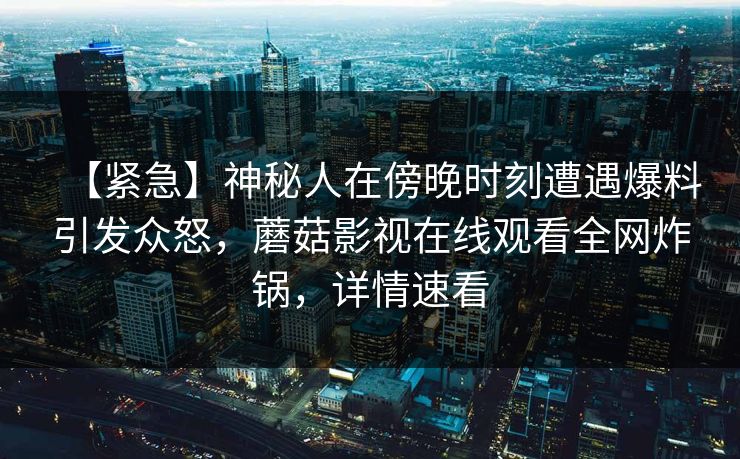 【紧急】神秘人在傍晚时刻遭遇爆料引发众怒，蘑菇影视在线观看全网炸锅，详情速看