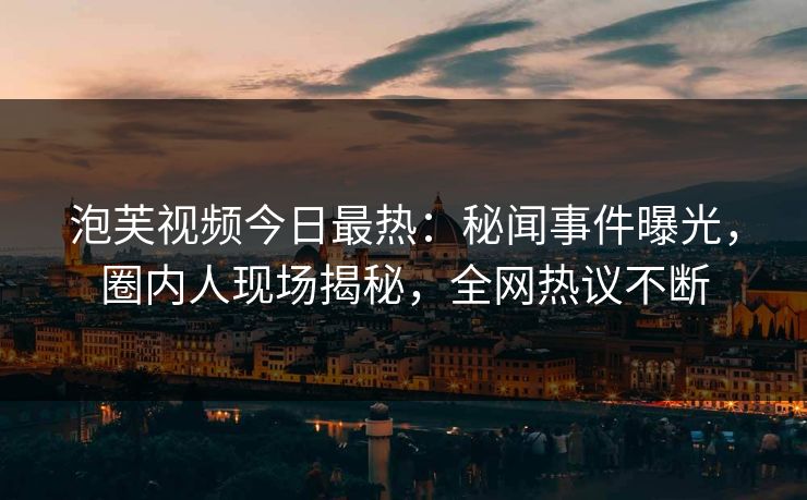 泡芙视频今日最热:秘闻事件曝光,圈内人现场揭秘,全网热议不断 泡芙视频今日最热:秘闻事件曝光,圈内人现场揭秘,全网热议不断