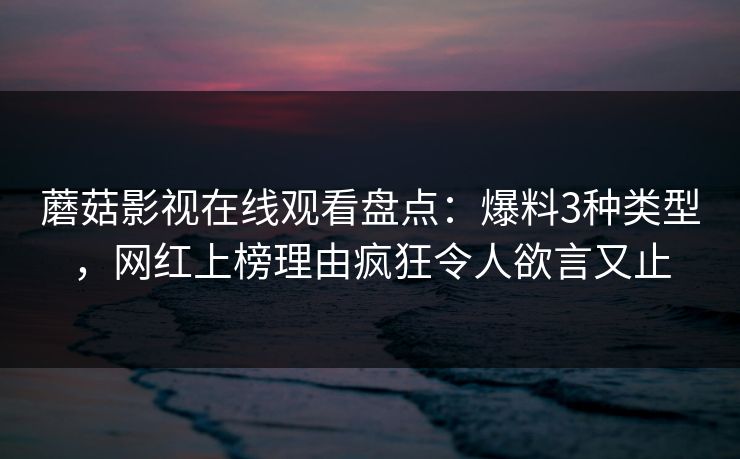 蘑菇影视在线观看盘点:爆料3种类型,网红上榜理由疯狂令人欲言又止 蘑菇影视在线观看盘点:爆料3种类型,网红上榜理由疯狂令人欲言又止