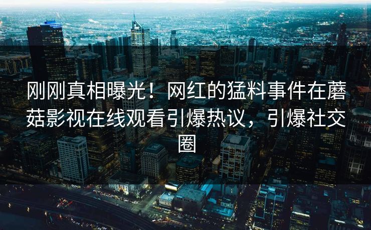 刚刚真相曝光!网红的猛料事件在蘑菇影视在线观看引爆热议,引爆社交圈 刚刚真相曝光!网红的猛料事件在蘑菇影视在线观看引爆热议,引爆社交圈