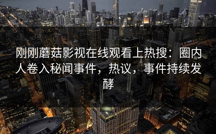 刚刚蘑菇影视在线观看上热搜:圈内人卷入秘闻事件,热议,事件持续发酵 刚刚蘑菇影视在线观看上热搜:圈内人卷入秘闻事件,热议,事件持续发酵