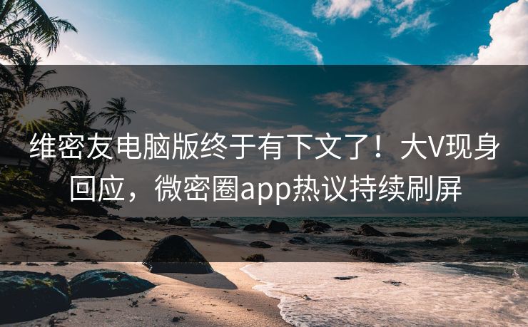 维密友电脑版终于有下文了！大V现身回应，微密圈app热议持续刷屏