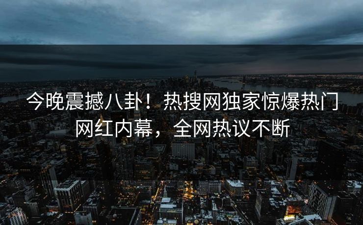 今晚震撼八卦!热搜网独家惊爆热门网红内幕,全网热议不断 今晚震撼八卦!热搜网独家惊爆热门网红内幕,全网热议不断