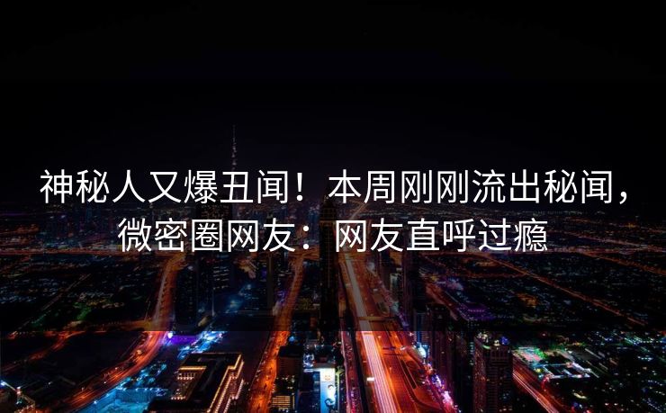 神秘人又爆丑闻!本周刚刚流出秘闻,微密圈网友:网友直呼过瘾 神秘人又爆丑闻!本周刚刚流出秘闻,微密圈网友:网友直呼过瘾