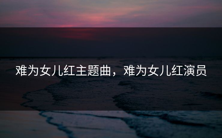 难为女儿红主题曲,难为女儿红演员 难为女儿红主题曲,难为女儿红演员