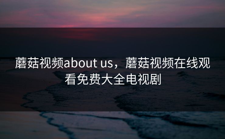 蘑菇视频about us,蘑菇视频在线观看免费大全电视剧 蘑菇视频about us,蘑菇视频在线观看免费大全电视剧