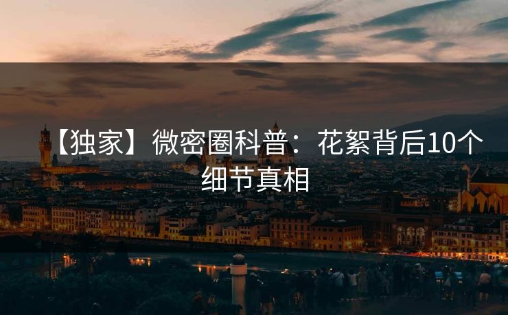 【独家】微密圈科普:花絮背后10个细节真相 【独家】微密圈科普:花絮背后10个细节真相