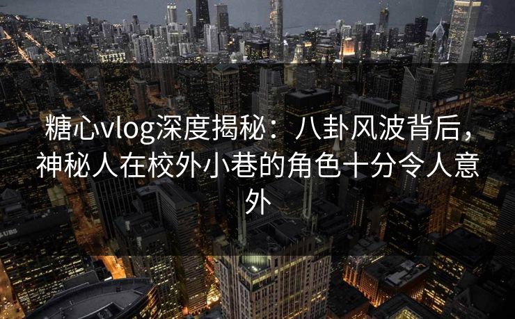 糖心vlog深度揭秘:八卦风波背后,神秘人在校外小巷的角色十分令人意外 糖心vlog深度揭秘:八卦风波背后,神秘人在校外小巷的角色十分令人意外