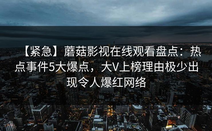 【紧急】蘑菇影视在线观看盘点：热点事件5大爆点，大V上榜理由极少出现令人爆红网络