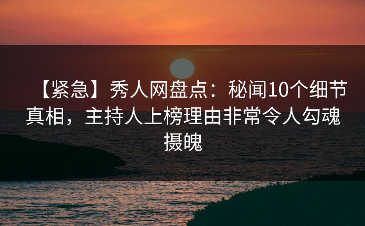 【紧急】秀人网盘点:秘闻10个细节真相,主持人上榜理由非常令人勾魂摄魄 【紧急】秀人网盘点:秘闻10个细节真相,主持人上榜理由非常令人勾魂摄魄