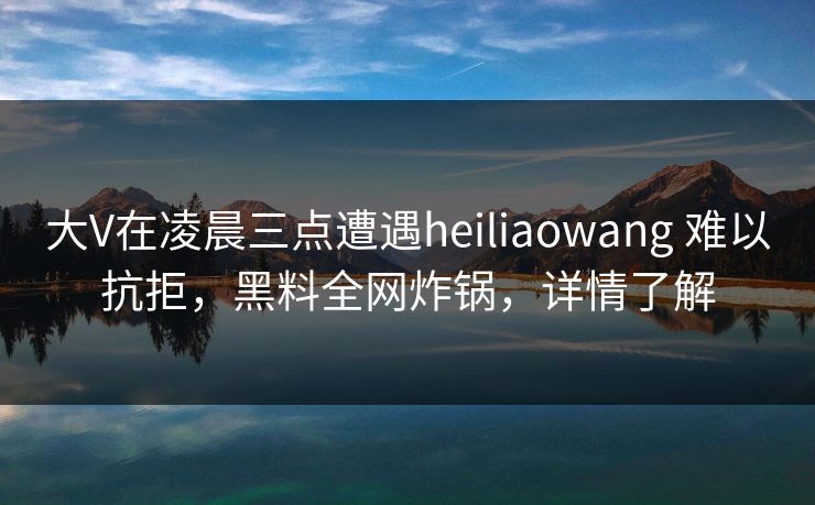 大V在凌晨三点遭遇heiliaowang 难以抗拒,黑料全网炸锅,详情了解 大V在凌晨三点遭遇heiliaowang 难以抗拒,黑料全网炸锅,详情了解