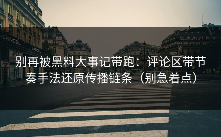 别再被黑料大事记带跑:评论区带节奏手法还原传播链条(别急着点) 别再被黑料大事记带跑:评论区带节奏手法还原传播链条(别急着点)