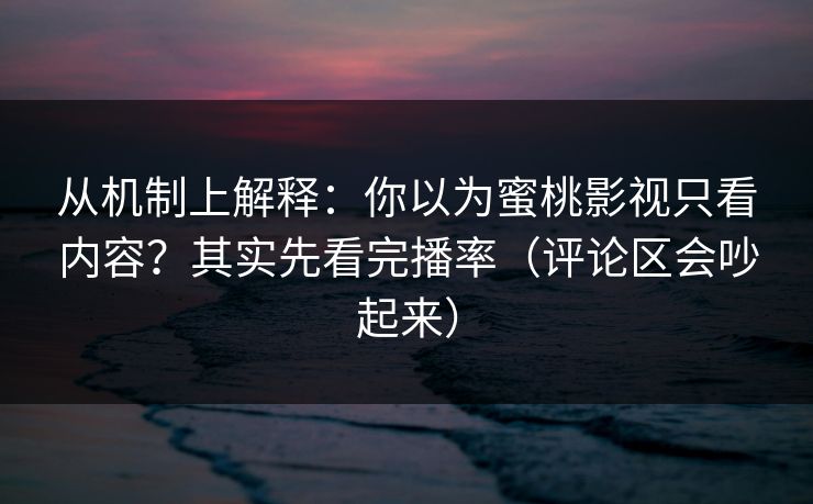 从机制上解释：你以为蜜桃影视只看内容？其实先看完播率（评论区会吵起来）