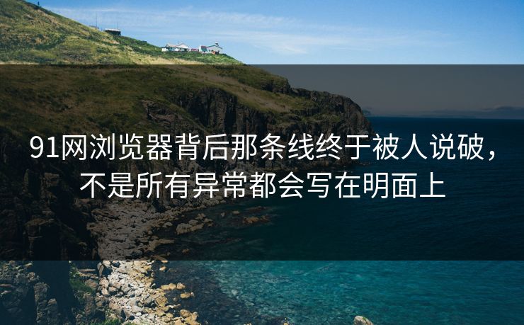 91网浏览器背后那条线终于被人说破，不是所有异常都会写在明面上