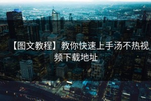 【图文教程】教你快速上手汤不热视频下载地址