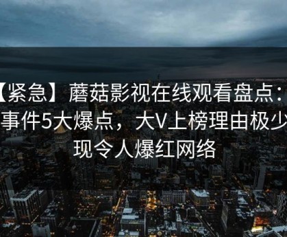【紧急】蘑菇影视在线观看盘点：热点事件5大爆点，大V上榜理由极少出现令人爆红网络