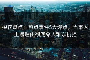 探花盘点：热点事件5大爆点，当事人上榜理由彻底令人难以抗拒