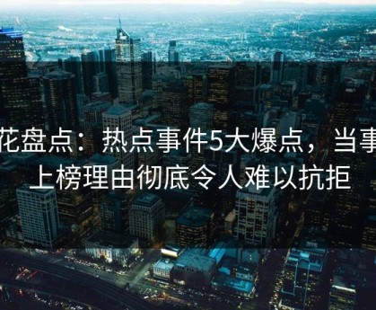 探花盘点：热点事件5大爆点，当事人上榜理由彻底令人难以抗拒