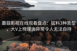 蘑菇影视在线观看盘点：猛料3种类型，大V上榜理由异常令人无法自持