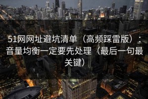 51网网址避坑清单（高频踩雷版）：音量均衡一定要先处理（最后一句最关键）