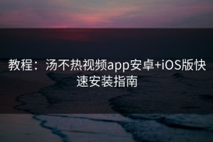 教程：汤不热视频app安卓+iOS版快速安装指南