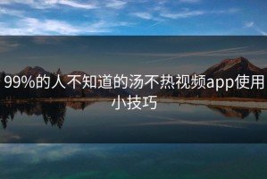 99%的人不知道的汤不热视频app使用小技巧