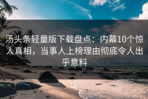 汤头条轻量版下载盘点：内幕10个惊人真相，当事人上榜理由彻底令人出乎意料