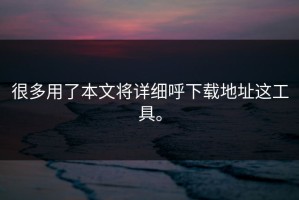 很多用了本文将详细呼下载地址这工具。