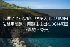 我做了个小实验：很多人用51视频网站越用越累，问题往往出在BGM氛围（真的不夸张）