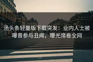 汤头条轻量版下载突发：业内人士被曝曾参与丑闻，曝光席卷全网
