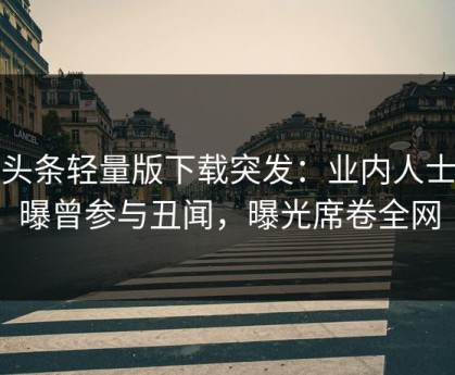 汤头条轻量版下载突发：业内人士被曝曾参与丑闻，曝光席卷全网