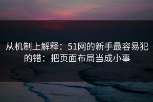 从机制上解释：51网的新手最容易犯的错：把页面布局当成小事