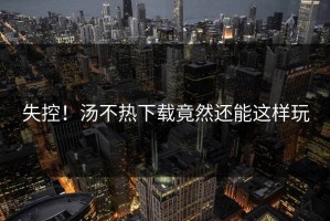 失控！汤不热下载竟然还能这样玩