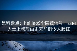 黑料盘点：heiliao9个隐藏信号，业内人士上榜理由史无前例令人脸红