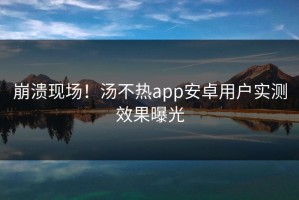 崩溃现场！汤不热app安卓用户实测效果曝光