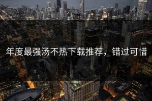 年度最强汤不热下载推荐，错过可惜