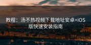 教程：汤不热视频下载地址安卓+iOS版快速安装指南
