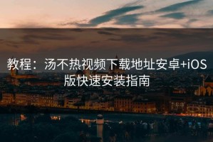 教程：汤不热视频下载地址安卓+iOS版快速安装指南
