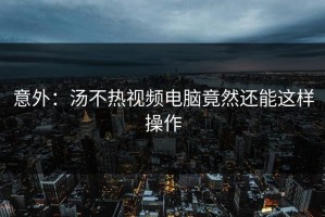 意外：汤不热视频电脑竟然还能这样操作