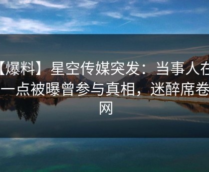 【爆料】星空传媒突发：当事人在深夜一点被曝曾参与真相，迷醉席卷全网
