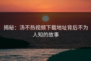 揭秘：汤不热视频下载地址背后不为人知的故事