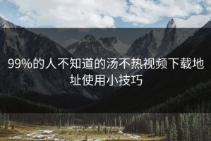99%的人不知道的汤不热视频下载地址使用小技巧
